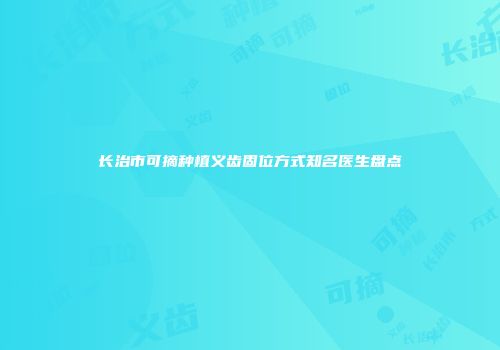 长治市可摘种植义齿固位方式知名医生盘点
