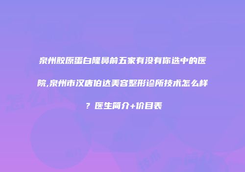 泉州胶原蛋白隆鼻前五家有没有你选中的医院,泉州市汉唐伯达美容整形诊所技术怎么样？医生简介+价目表
