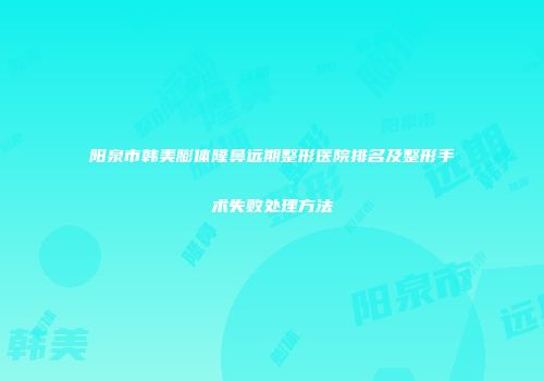 阳泉市韩美膨体隆鼻远期整形医院排名及整形手术失败处理方法