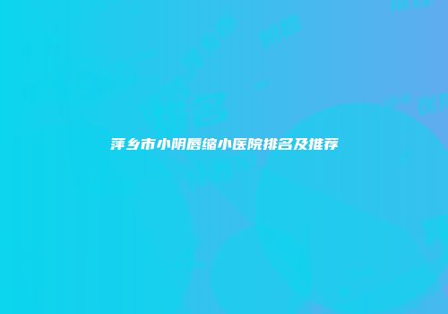萍乡市小阴唇缩小医院排名及推荐