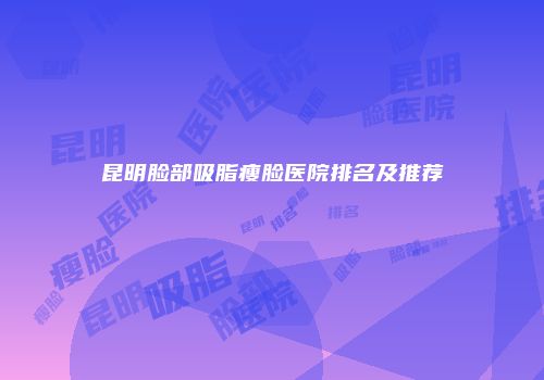 昆明脸部吸脂瘦脸医院排名及推荐