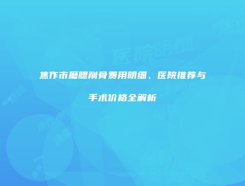焦作市磨腮削骨费用明细、医院推荐与手术价格全解析