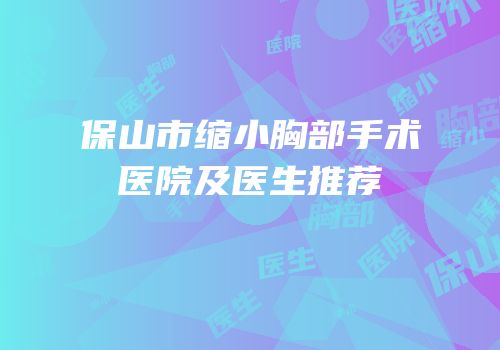 保山市缩小胸部手术医院及医生推荐