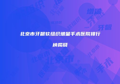 北京市牙龈软组织增量手术医院排行榜揭晓
