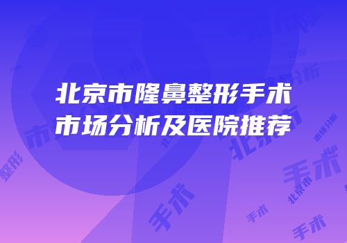 北京市隆鼻整形手术市场分析及医院推荐