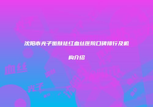 沈阳市光子嫩肤祛红血丝医院口碑排行及机构介绍