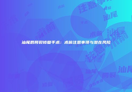 汕尾唇腭裂修复手术：术前注意事项与潜在风险