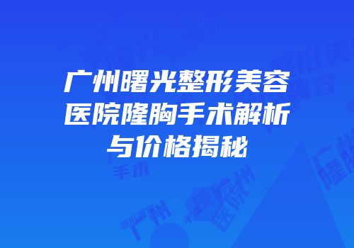 广州曙光整形美容医院隆胸手术解析与价格揭秘
