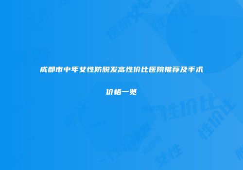 成都市中年女性防脱发高性价比医院推荐及手术价格一览