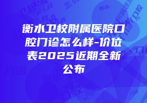 衡水卫校附属医院口腔门诊怎么样-价位表2025近期全新公布