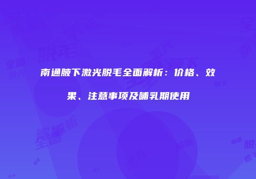 南通腋下激光脱毛全面解析：价格、效果、注意事项及哺乳期使用