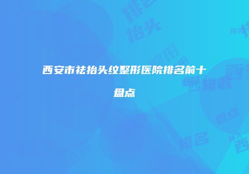 西安市祛抬头纹整形医院排名前十盘点