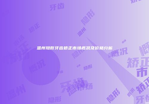 温州隐形牙齿矫正市场概况及价格分析
