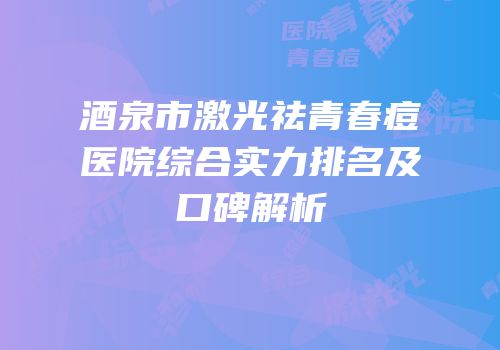 酒泉市激光祛青春痘医院综合实力排名及口碑解析