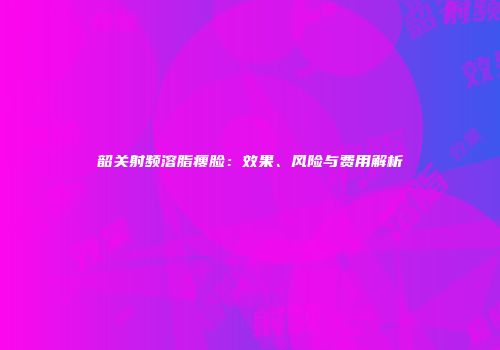韶关射频溶脂瘦脸：效果、风险与费用解析