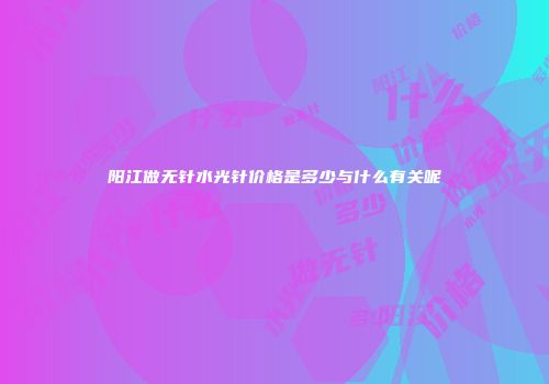 阳江做无针水光针价格是多少与什么有关呢