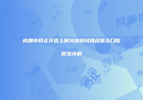 成都市矫正牙齿上颌突出领域排名前五口腔医生详解