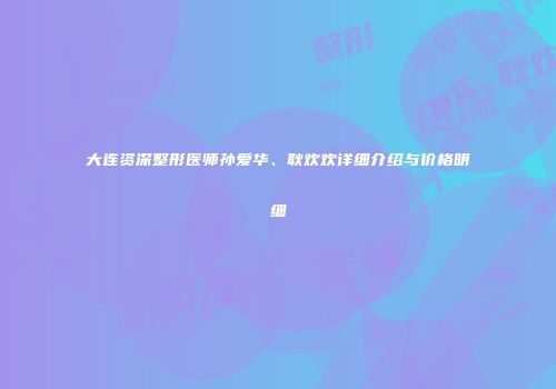 大连资深整形医师孙爱华、耿欢欢详细介绍与价格明细