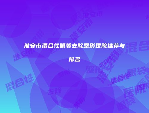 淮安市混合性眼袋去除整形医院推荐与排名