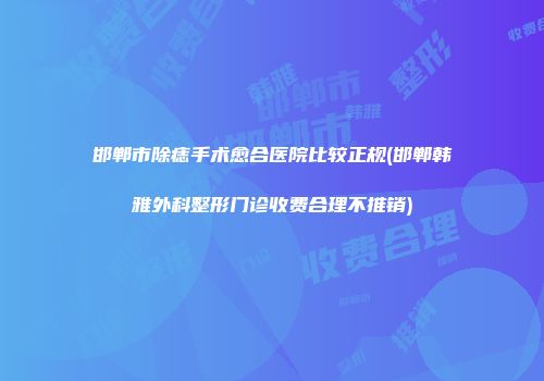 邯郸市除痣手术愈合医院比较正规(邯郸韩雅外科整形门诊收费合理不推销)