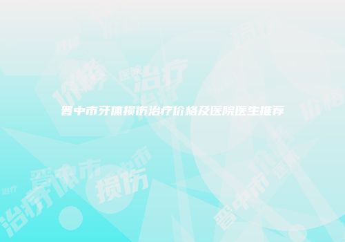 晋中市牙体损伤治疗价格及医院医生推荐