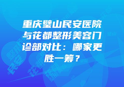 重庆璧山民安医院与花都整形美容门诊部对比：哪家更胜一筹？
