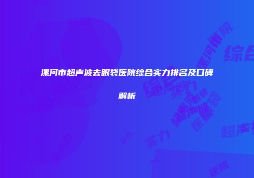 漯河市超声波去眼袋医院综合实力排名及口碑解析