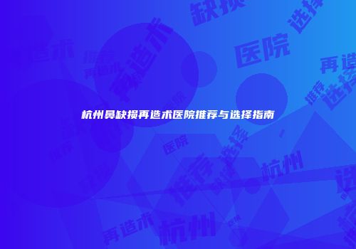 杭州鼻缺损再造术医院推荐与选择指南