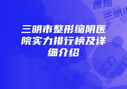 三明市整形缩阴医院实力排行榜及详细介绍