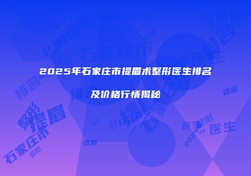 2025年石家庄市提眉术整形医生排名及价格行情揭秘