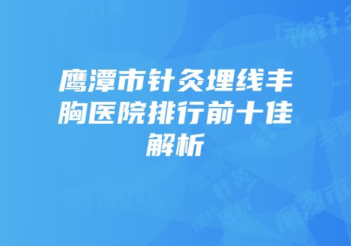 鹰潭市针灸埋线丰胸医院排行前十佳解析