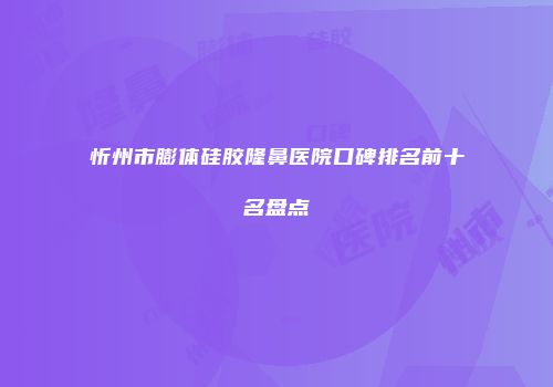 忻州市膨体硅胶隆鼻医院口碑排名前十名盘点