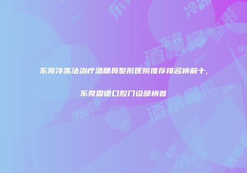 东莞冷冻法治疗酒糟鼻整形医院推荐排名榜前十,东莞固德口腔门诊部榜首