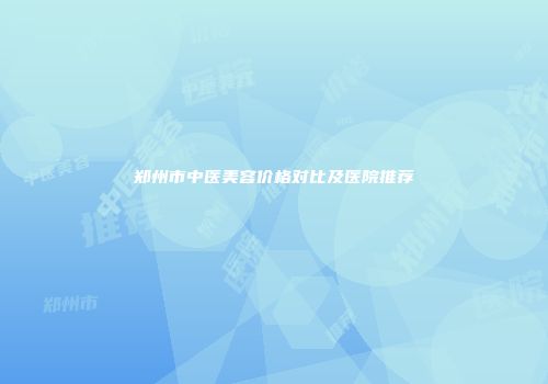 郑州市中医美容价格对比及医院推荐