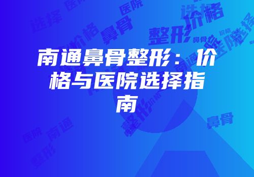 南通鼻骨整形：价格与医院选择指南