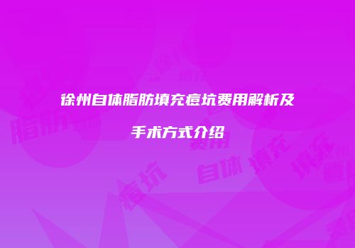 徐州自体脂肪填充痘坑费用解析及手术方式介绍