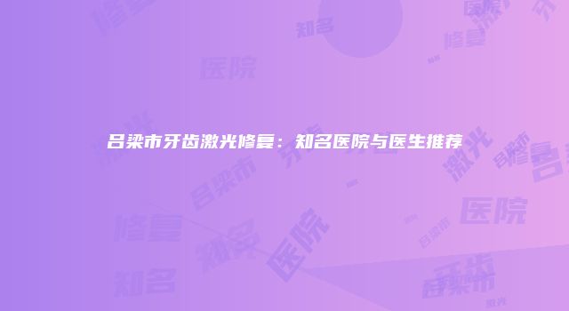 吕梁市牙齿激光修复：知名医院与医生推荐
