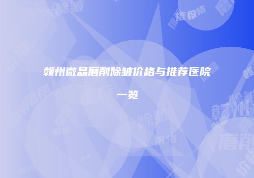 赣州微晶磨削除皱价格与推荐医院一览
