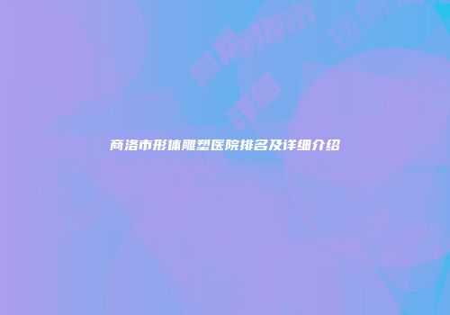 商洛市形体雕塑医院排名及详细介绍