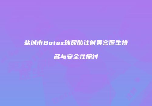 盐城市Botox玻尿酸注射美容医生排名与安全性探讨