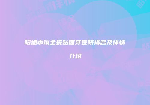 昭通市镶全瓷贴面牙医院排名及详情介绍