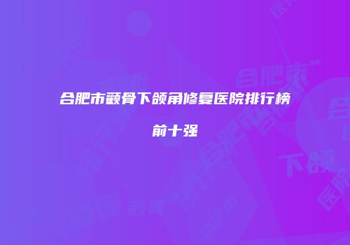 合肥市颧骨下颌角修复医院排行榜前十强