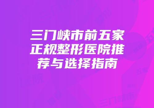 三门峡市前五家正规整形医院推荐与选择指南