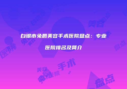 白银市兔唇美容手术医院盘点：专业医院排名及简介