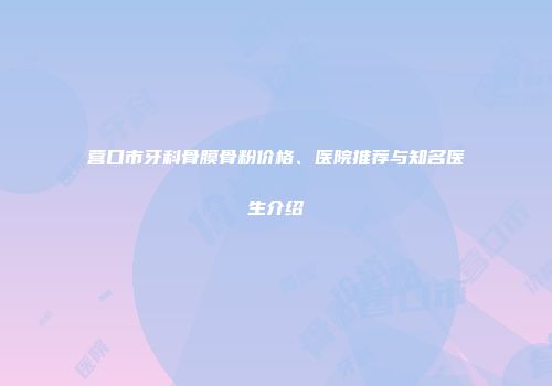 营口市牙科骨膜骨粉价格、医院推荐与知名医生介绍