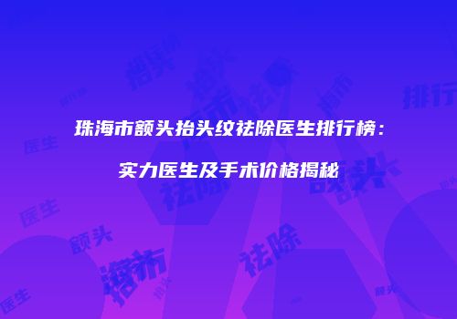 珠海市额头抬头纹祛除医生排行榜：实力医生及手术价格揭秘