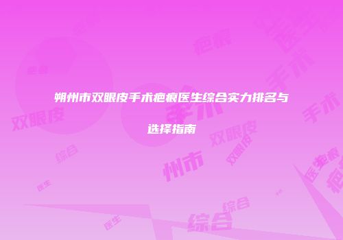 朔州市双眼皮手术疤痕医生综合实力排名与选择指南