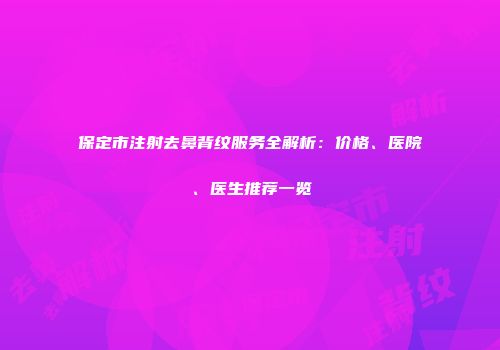 保定市注射去鼻背纹服务全解析：价格、医院、医生推荐一览