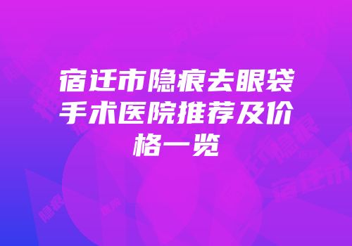 宿迁市隐痕去眼袋手术医院推荐及价格一览