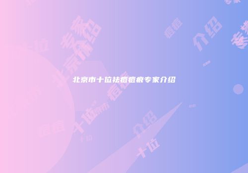 北京市十位祛痘痘痕专家介绍